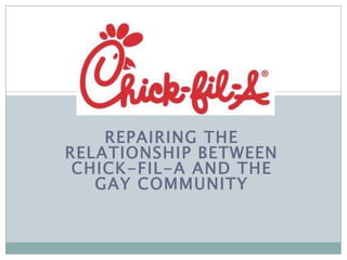 REPAIRING THE
RELATIONSHIP BETWEEN
 CHICK-FIL-A AND THE
   GAY COMMUNITY
 