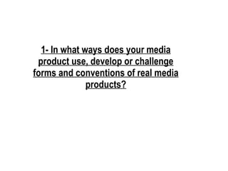 1- In what ways does your media product use, develop or challenge forms and conventions of real media products? 