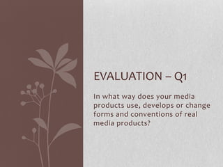 EVALUATION – Q1
In what way does your media
products use, develops or change
forms and conventions of real
media products?

 