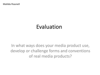 Evaluation
In what ways does your media product use,
develop or challenge forms and conventions
of real media products?
Matilda Peasnell
 
