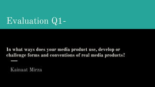 In what ways does your media product use, develop or
challenge forms and conventions of real media products?
Kainaat Mirza
Evaluation Q1-
 