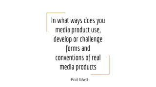 In what ways does you
media product use,
develop or challenge
forms and
conventions of real
media products
Print Advert
 