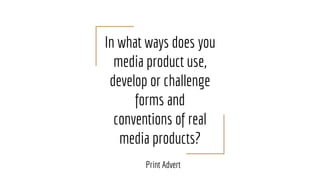 In what ways does you
media product use,
develop or challenge
forms and
conventions of real
media products?
Print Advert
 
