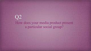 Q2
How does your media product present
a particular social group?
 