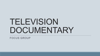 TELEVISION
DOCUMENTARY
FOCUS GROUP

 