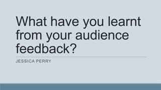 What have you learnt
from your audience
feedback?
JESSICA PERRY

 
