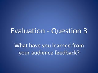 Evaluation - Question 3
What have you learned from
your audience feedback?
 