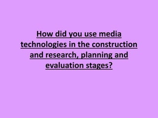 How did you use media
technologies in the construction
and research, planning and
evaluation stages?
 