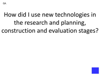 Q4.




 How did I use new technologies in
    the research and planning,
construction and evaluation stages?
 