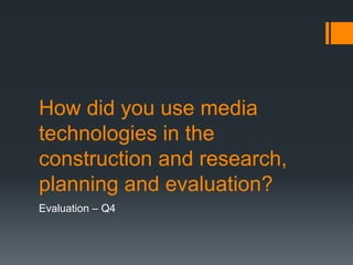 How did you use media
technologies in the
construction and research,
planning and evaluation?
Evaluation – Q4
 