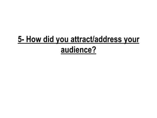 5- How did you attract/address your
            audience?
 