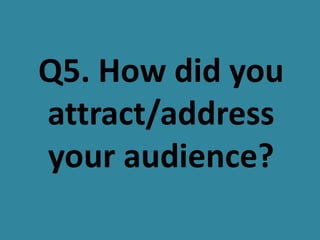 Q5. How did you
attract/address
your audience?
 