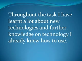 Throughout the task I have learnt a lot about new technologies and further knowledge on technology I already knew how to use.  