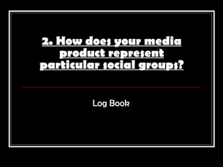 2. How does your media
   product represent
particular social groups?


         Log Book
 