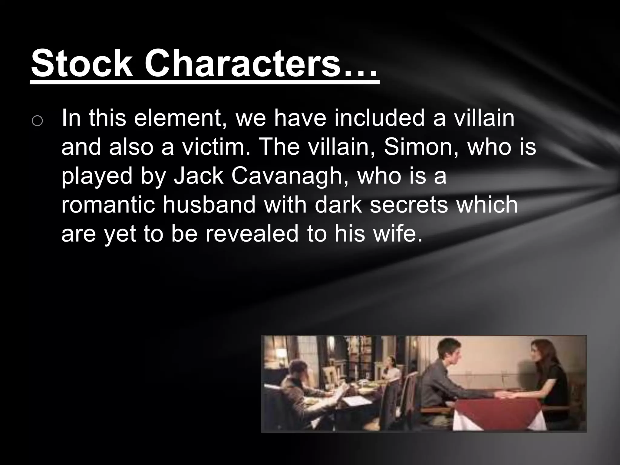 Stock Characters…
o In this element, we have included a villain
  and also a victim. The villain, Simon, who is
  played by Jack Cavanagh, who is a
  romantic husband with dark secrets which
  are yet to be revealed to his wife.
 