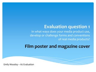 Evaluation question 1
                          In what ways does your media product use,
                         develop or challenge forms and conventions
                                             of real media products?

                    Film poster and magazine cover


Emily Moseley – A2 Evaluation
 