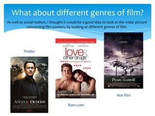 What about different genres of film?
As well as social realism, I thought it would be a good idea to look at the wider picture
            concerning film posters, by looking at different genres of film.




          Thriller




                                                                     War film

                                      Rom-com
 