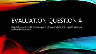 EVALUATION QUESTION 4
How did you use media technologies in the construction and research, planning
and evaluation stages?
 