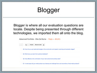 Blogger
Blogger is where all our evaluation questions are
locate. Despite being presented through different
technologies, we imported them all onto the blog.
 