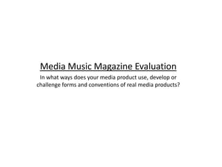 Media Music Magazine Evaluation In what ways does your media product use, develop or challenge forms and conventions of real media products? 