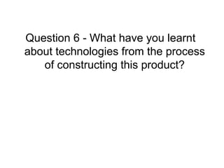 Question 6 - What have you learnt about technologies from the process of constructing this product? 