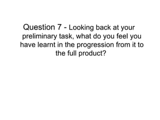 Question 7 -  Looking back at your preliminary task, what do you feel you have learnt in the progression from it to the full product?  