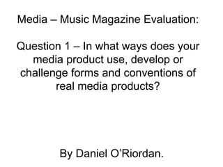 Media – Music Magazine Evaluation: Question 1 – In what ways does your media product use, develop or challenge forms and conventions of real media products? By Daniel O’Riordan.  