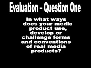 In what ways does your media product use,  develop or  challenge forms  and conventions  of real media  products? Evaluation – Question One 