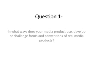 Question 1-

In what ways does your media product use, develop
  or challenge forms and conventions of real media
                     products?
 