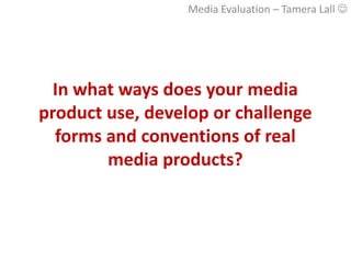 Media Evaluation – Tamera Lall 




  In what ways does your media
product use, develop or challenge
  forms and conventions of real
        media products?
 