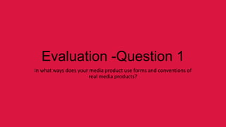 Evaluation -Question 1
In what ways does your media product use forms and conventions of
                       real media products?
 