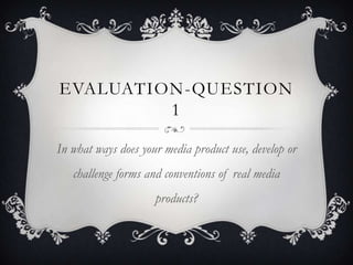 EVALUATION-QUESTION
         1

In what ways does your media product use, develop or
   challenge forms and conventions of real media
                     products?
 