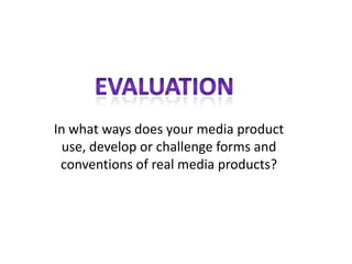 In what ways does your media product
  use, develop or challenge forms and
 conventions of real media products?
 