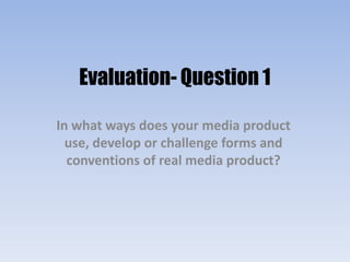 Evaluation- Question 1

In what ways does your media product
  use, develop or challenge forms and
  conventions of real media product?
 