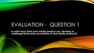 EVALUATION - QUESTION 1
In what ways does your media product use, develop or
challenge forms and conventions of real media products?
 
