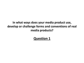 In what ways does your media product use,
develop or challenge forms and conventions of real
media products?
Question 1
 