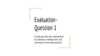 Evaluation-
Question 1
In what ways does your media product
use, develop or challenge forms and
conventions of real media products?
 