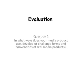 Evaluation
Question 1
In what ways does your media product
use, develop or challenge forms and
conventions of real media products?
 