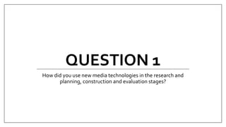 QUESTION 1
How did you use new media technologies in the research and
planning, construction and evaluation stages?
 