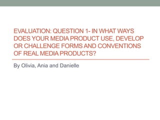 EVALUATION: QUESTION 1- IN WHAT WAYS
DOES YOUR MEDIAPRODUCT USE, DEVELOP
OR CHALLENGE FORMS AND CONVENTIONS
OF REAL MEDIAPRODUCTS?
By Olivia, Ania and Danielle
 
