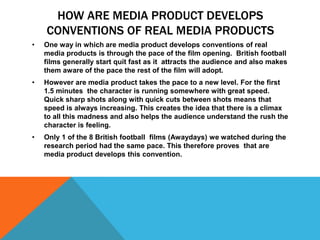 Another common convention among British football films  is that there is  a main character and this character is also male. Many people stereotype football with men which therefore makes it a common convention.  We chose to stick to this convention to make sure that we made are audience happy. It is a big risk in a films over all success to change an element many people expect to see when watching a British football film.  