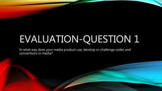 EVALUATION-QUESTION 1
In what way does your media product use, develop or challenge codes and
conventions in media?
 