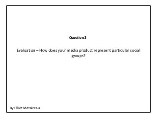 Question 2


    Evaluation – How does your media product represent particular social
                                groups?




By Elliot Metaireau
 