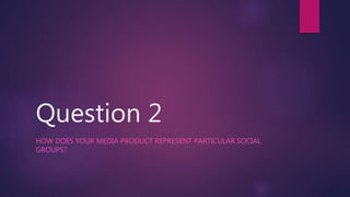 Question 2
HOW DOES YOUR MEDIA PRODUCT REPRESENT PARTICULAR SOCIAL
GROUPS?
 