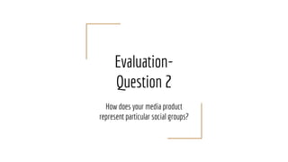 Evaluation-
Question 2
How does your media product
represent particular social groups?
 