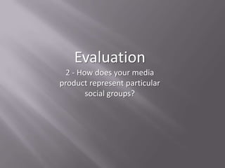 Evaluation
2 - How does your media
product represent particular
social groups?