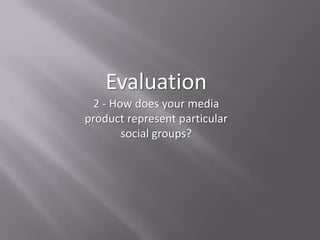 Evaluation
 2 - How does your media
product represent particular
       social groups?
 