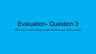 Evaluation- Question 3
What kind of media institution might distribute your media product?
 
