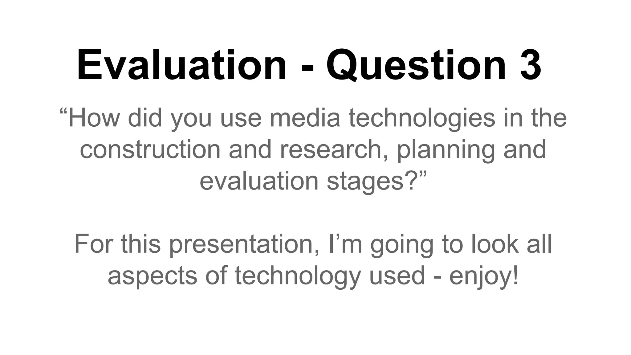 Evaluation - Question 3
“How did you use media technologies in the
construction and research, planning and
evaluation stages?”
For this presentation, I’m going to look all
aspects of technology used - enjoy!

 