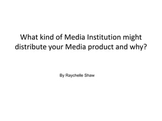 What kind of Media Institution might
distribute your Media product and why?
By Raychelle Shaw
 